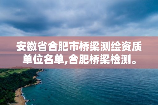 安徽省合肥市橋梁測繪資質單位名單,合肥橋梁檢測。