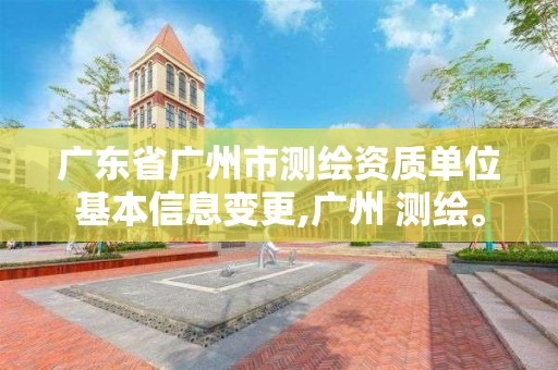 廣東省廣州市測繪資質單位基本信息變更,廣州 測繪。