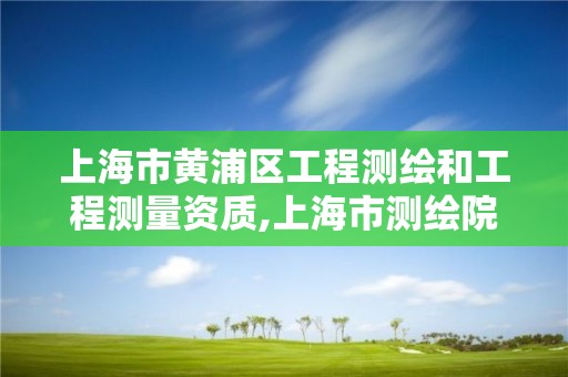 上海市黃浦區工程測繪和工程測量資質,上海市測繪院營業時間。