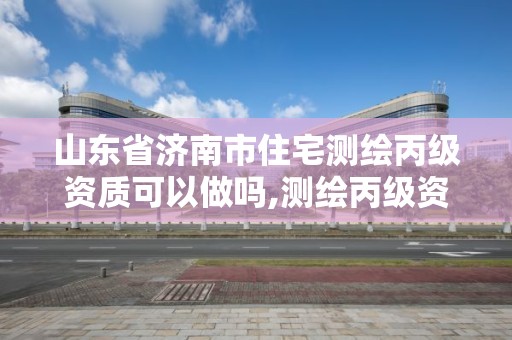 山東省濟南市住宅測繪丙級資質可以做嗎,測繪丙級資質人員要求。