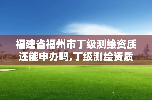 福建省福州市丁級測繪資質還能申辦嗎,丁級測繪資質申請條件。