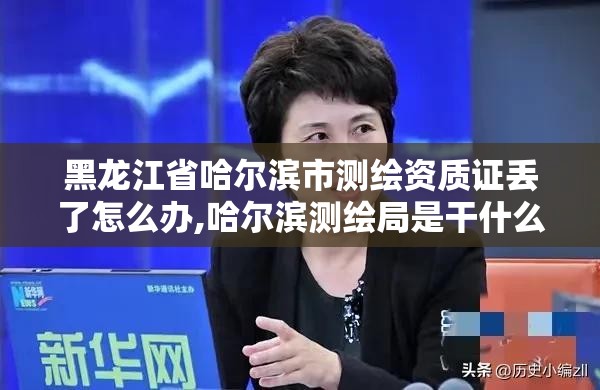 黑龍江省哈爾濱市測繪資質證丟了怎么辦,哈爾濱測繪局是干什么的。