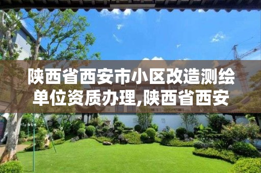 陜西省西安市小區改造測繪單位資質辦理,陜西省西安市小區改造測繪單位資質辦理電話。