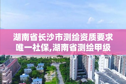 湖南省長沙市測繪資質要求唯一社保,湖南省測繪甲級資質單位。