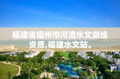 福建省福州市河流水文測(cè)繪資質(zhì),福建水文站。