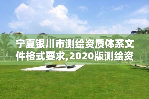 寧夏銀川市測繪資質體系文件格式要求,2020版測繪資質管理辦法草案。