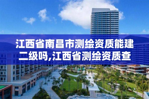 江西省南昌市測繪資質能建二級嗎,江西省測繪資質查詢。