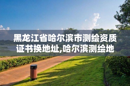 黑龍江省哈爾濱市測繪資質證書換地址,哈爾濱測繪地理信息局。