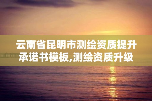 云南省昆明市測繪資質提升承諾書模板,測繪資質升級。