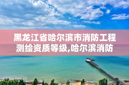 黑龍江省哈爾濱市消防工程測繪資質等級,哈爾濱消防驗收公司。