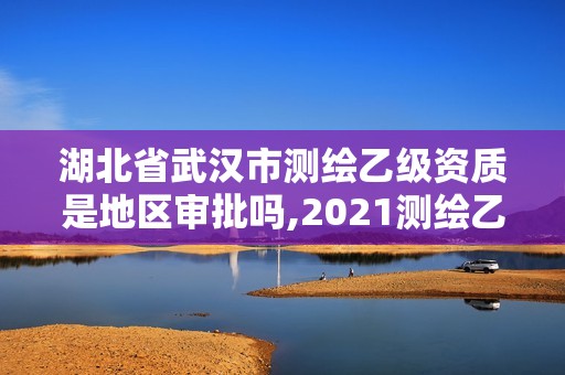 湖北省武漢市測繪乙級資質是地區審批嗎,2021測繪乙級資質要求。