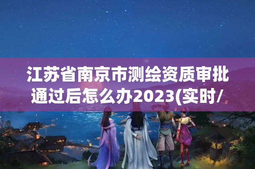 江蘇省南京市測(cè)繪資質(zhì)審批通過后怎么辦2023(實(shí)時(shí)/更新中)