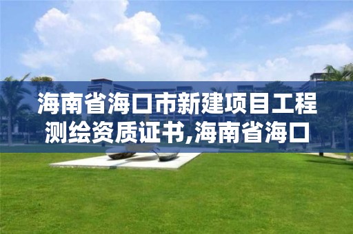 海南省海口市新建項目工程測繪資質證書,海南省海口市新建項目工程測繪資質證書在哪里辦。