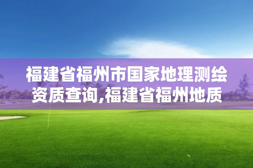 福建省福州市國家地理測繪資質查詢,福建省福州地質測繪院。