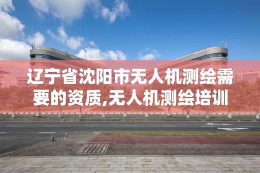 遼寧省沈陽市無人機測繪需要的資質,無人機測繪培訓學校。