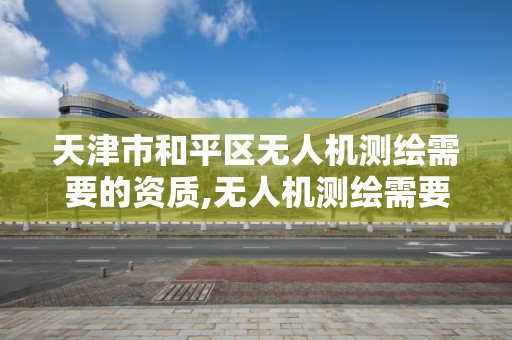 天津市和平區(qū)無人機測繪需要的資質(zhì),無人機測繪需要考證嗎。