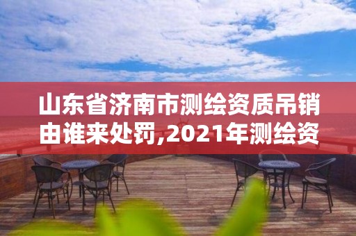 山東省濟南市測繪資質(zhì)吊銷由誰來處罰,2021年測繪資質(zhì)延期山東。