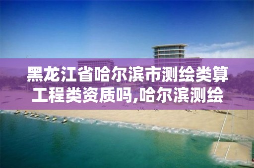 黑龍江省哈爾濱市測繪類算工程類資質嗎,哈爾濱測繪招聘信息。