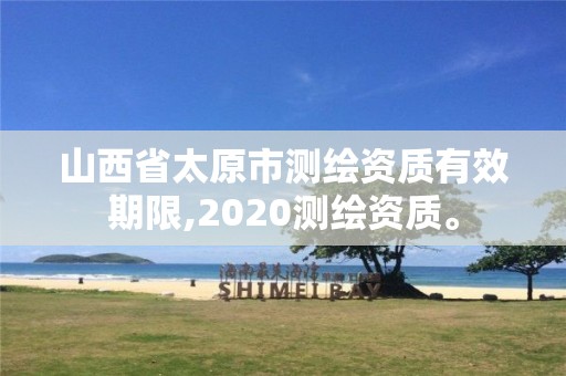 山西省太原市測繪資質(zhì)有效期限,2020測繪資質(zhì)。