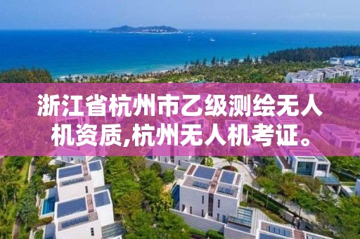 浙江省杭州市乙級測繪無人機資質,杭州無人機考證。