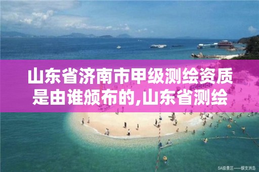 山東省濟南市甲級測繪資質是由誰頒布的,山東省測繪甲級資質單位。