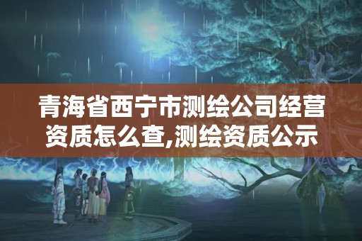 青海省西寧市測繪公司經營資質怎么查,測繪資質公示在哪里查詢。