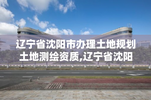 遼寧省沈陽市辦理土地規劃土地測繪資質,遼寧省沈陽市辦理土地規劃土地測繪資質的公司。