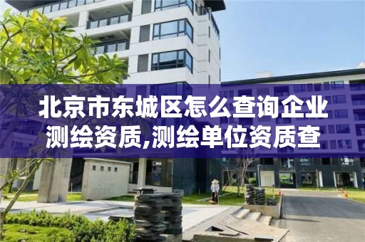 北京市東城區怎么查詢企業測繪資質,測繪單位資質查詢。