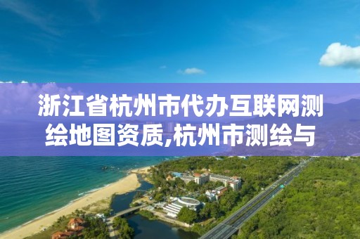 浙江省杭州市代辦互聯網測繪地圖資質,杭州市測繪與地理信息行業協會。