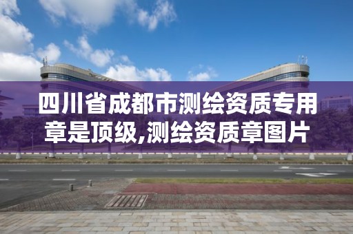 四川省成都市測繪資質專用章是頂級,測繪資質章圖片。