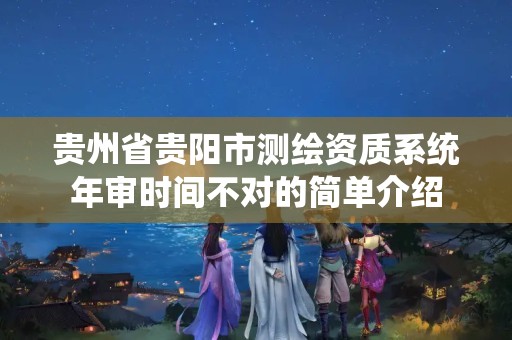 貴州省貴陽市測繪資質系統年審時間不對的簡單介紹