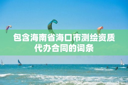 包含海南省海口市測繪資質(zhì)代辦合同的詞條