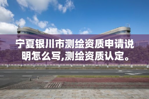 寧夏銀川市測繪資質申請說明怎么寫,測繪資質認定。