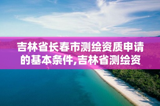 吉林省長(zhǎng)春市測(cè)繪資質(zhì)申請(qǐng)的基本條件,吉林省測(cè)繪資質(zhì)查詢。