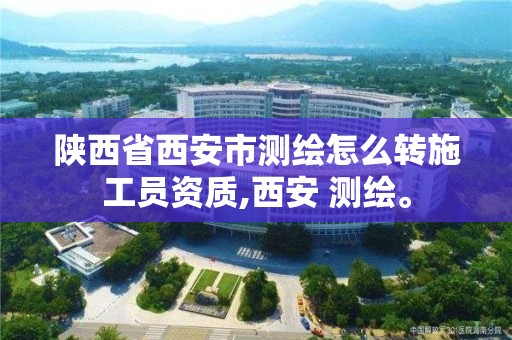 陜西省西安市測繪怎么轉施工員資質,西安 測繪。