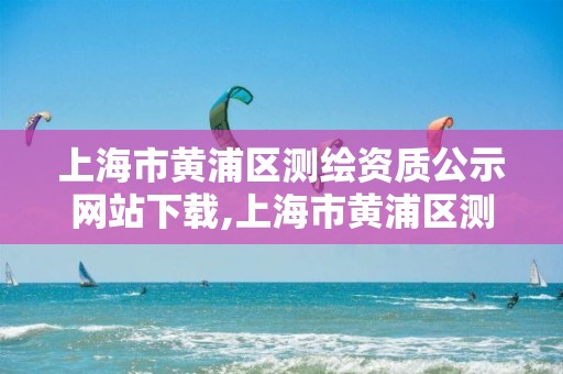 上海市黃浦區測繪資質公示網站下載,上海市黃浦區測繪中心。