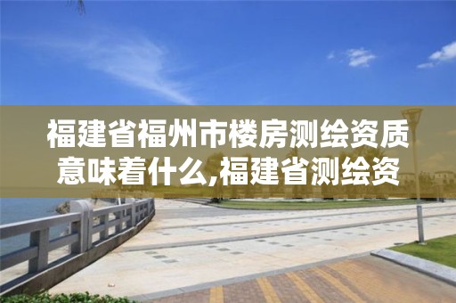 福建省福州市樓房測繪資質意味著什么,福建省測繪資質查詢。