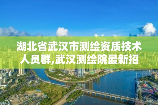 湖北省武漢市測繪資質技術人員群,武漢測繪院最新招招聘。