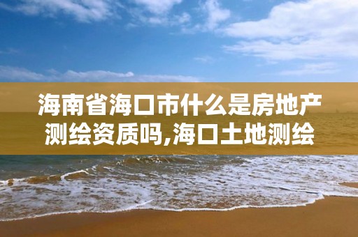 海南省海口市什么是房地產測繪資質嗎,海口土地測繪院。