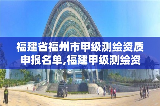 福建省福州市甲級(jí)測(cè)繪資質(zhì)申報(bào)名單,福建甲級(jí)測(cè)繪資質(zhì)單位。