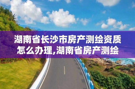 湖南省長沙市房產測繪資質怎么辦理,湖南省房產測繪收費標準。