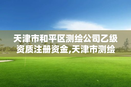 天津市和平區(qū)測(cè)繪公司乙級(jí)資質(zhì)注冊(cè)資金,天津市測(cè)繪有限公司。