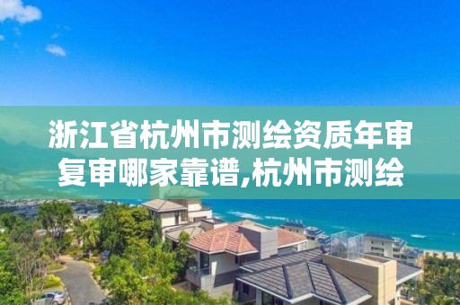 浙江省杭州市測繪資質年審復審哪家靠譜,杭州市測繪管理服務平臺。