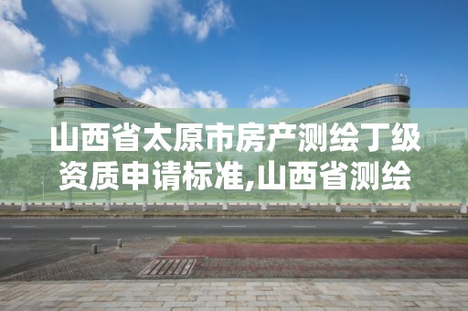 山西省太原市房產測繪丁級資質申請標準,山西省測繪資質2020。