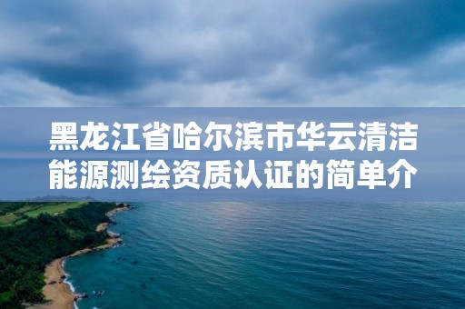 黑龍江省哈爾濱市華云清潔能源測繪資質認證的簡單介紹