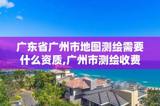 廣東省廣州市地圖測繪需要什么資質(zhì),廣州市測繪收費(fèi)標(biāo)準(zhǔn)。