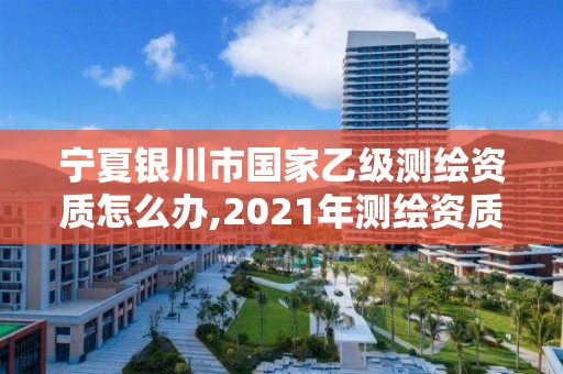 寧夏銀川市國家乙級測繪資質怎么辦,2021年測繪資質乙級人員要求。