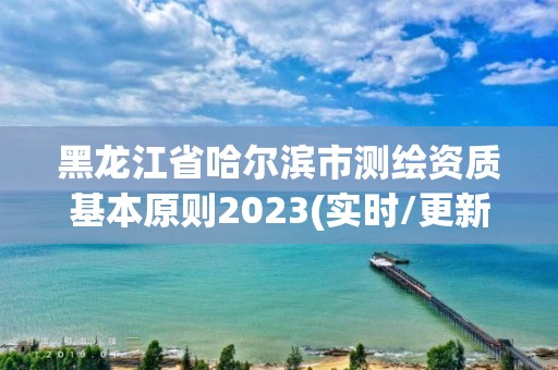 黑龍江省哈爾濱市測繪資質基本原則2023(實時/更新中)