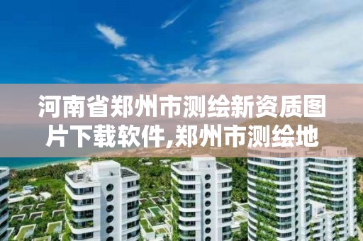 河南省鄭州市測繪新資質圖片下載軟件,鄭州市測繪地理信息局。