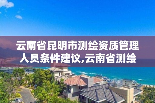 云南省昆明市測繪資質管理人員條件建議,云南省測繪資質證書延期公告。